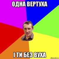 одна вертуха і ти без вуха