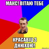 макс! вітаю тебе красавіц з днюхою!