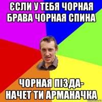 єсли у тебя чорная брава чорная спина чорная пізда- начет ти арманачка