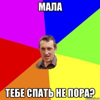 мала тебе спать не пора?