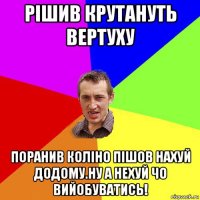 рішив крутануть вертуху поранив коліно пішов нахуй додому.ну а нехуй чо вийобуватись!