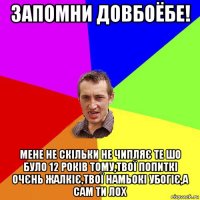 запомни довбоёбе! мене не скільки не чипляє те шо було 12 років тому,твої попиткі очєнь жалкіє,твої намьокі убогіє,а сам ти лох