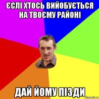 єслі хтось вийобується на твоєму районі дай йому пізди