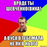 вроде ты шевченко(вика) а вуса в тебе мала не як в нього