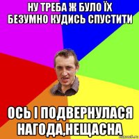 ну треба ж було їх безумно кудись спустити ось і подвернулася нагода,нещасна