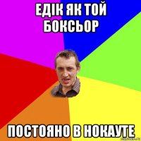 едік як той боксьор постояно в нокауте