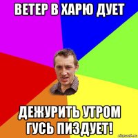 ветер в харю дует дежурить утром гусь пиздует!