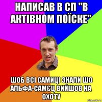 написав в сп "в актівном поїске" шоб всі самиці знали шо альфа-самєц вийшов на охоту