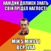 каждий должен знать свій прідел наглості мій 5 мінут і вєртуха