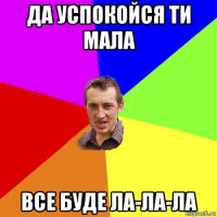 да успокойся ти мала все буде ла-ла-ла