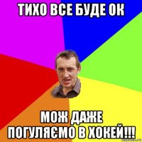 тихо все буде ок мож даже погуляємо в хокей!!!