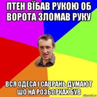 птен вїбав рукою об ворота зломав руку вся одеса і саврань думают шо на розборках був