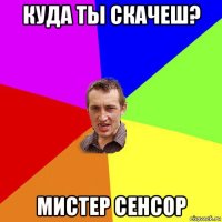 куда ты скачеш? мистер сенсор