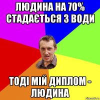 людина на 70% стадається з води тоді мій диплом - людина