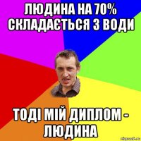 людина на 70% складається з води тоді мій диплом - людина