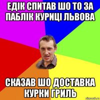 едік спитав шо то за паблік куриці львова сказав шо доставка курки гриль