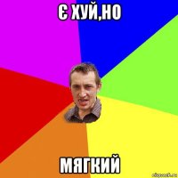 є хуй,но мягкий