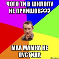 чого ти в шклолу не прийшов??? маа мамка не пустила