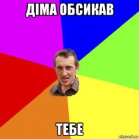 діма обсикав тебе