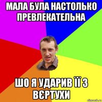 мала була настолько превлекательна шо я ударив її з вєртухи