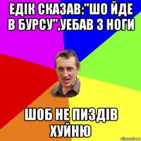 едік сказав:"шо йде в бурсу",уебав з ноги шоб не пиздів хуйню