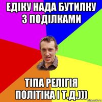 едіку нада бутилку з поділками тіпа релігія політіка і т.д.)))