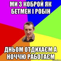 ми з коброй як бетмен і робін дньом отдихаєм а ноччю работаєм