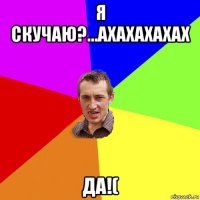 я скучаю?...ахахахахах да!(