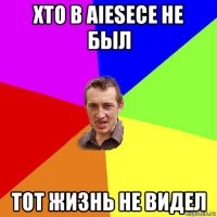 хто в aiesecе не был тот жизнь не видел