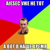 aiesec уже не тот а вот в наше время