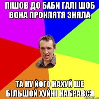 пішов до баби галі шоб вона проклятя зняла та ну його нахуй ше більшой хуйні набрався