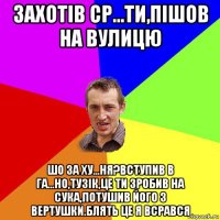 захотів ср...ти,пішов на вулицю шо за ху...ня?вступив в га...но,тузік,це ти зробив на сука,потушив його з вертушки.блять це я всрався