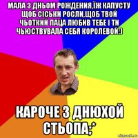 мала з дньом рождения,їж капусту щоб сіськи росли,щоб твой чьоткий паца любив тебе і ти чьюствувала себя королевой:) кароче з днюхой стьопа;*