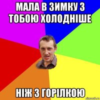 мала в зимку з тобою холодніше ніж з горілкою