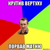 крутив вертуху порвав матню