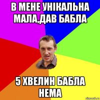 в мене унікальна мала,дав бабла 5 хвелин бабла нема