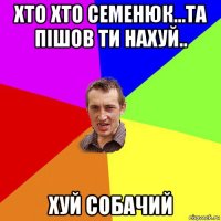 хто хто семенюк...та пішов ти нахуй.. хуй собачий