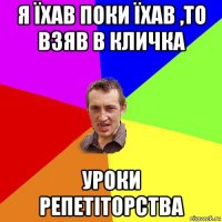 я їхав поки їхав ,то взяв в кличка уроки репетіторства