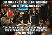 светлана из пензы спрашивает: как вернуть 2007-ой? досрочный ответ, господин ведущий! нужно прийти 2 декабря на концерты animal джаz!