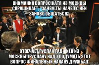 Внимания вопрос!Катя из Москвы спрашивает :"зачем ты начел с ней заново общаться? Отвечает Руслан Гаджиев из Москвы!(Руслану надо подумать,этот вопрос финальный,накану дружба!г