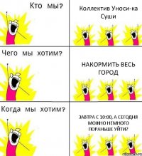 Коллектив Уноси-ка Суши НАКОРМИТЬ ВЕСЬ ГОРОД Завтра с 10:00, а сегодня можно немного пораньше уйти?