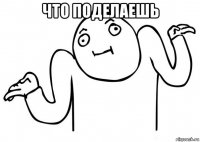 что поделаешь 