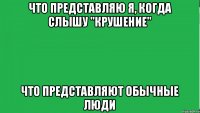 Что представляю я, когда слышу "Крушение" Что представляют обычные люди