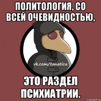 Политология, со всей очевидностью, это раздел психиатрии.