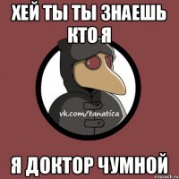 хей ты ты знаешь кто я я доктор чумной