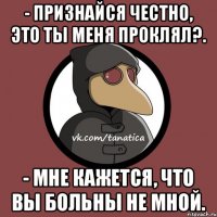 - Признайся честно, это ты меня проклял?. - Мне кажется, что вы больны не мной.