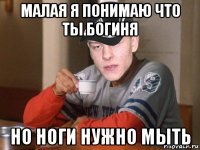 малая я понимаю что ты богиня но ноги нужно мыть