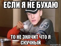 если я не бухаю то не значит что я скучный