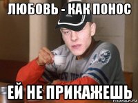 любовь - как понос ей не прикажешь