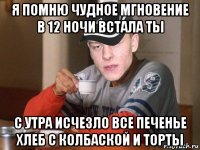 я помню чудное мгновение в 12 ночи встала ты с утра исчезло все печенье хлеб с колбаской и торты